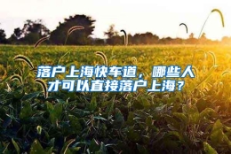 落户上海快车道，哪些人才可以直接落户上海？