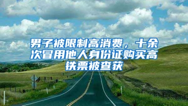 男子被限制高消费，十余次冒用他人身份证购买高铁票被查获