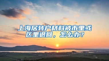 上海居转户材料被市里或区里退回，怎么办？