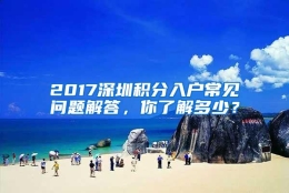 2017深圳积分入户常见问题解答，你了解多少？