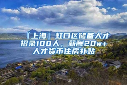 『上海』虹口区储备人才招录100人，薪酬20w+人才货币住房补贴