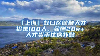 『上海』虹口区储备人才招录100人，薪酬20w+人才货币住房补贴