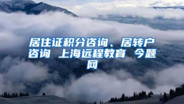 居住证积分咨询、居转户咨询 上海远程教育 今题网