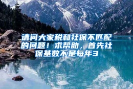 请问大家税和社保不匹配的问题！求帮助，首先社保基数不是每年3