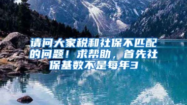 请问大家税和社保不匹配的问题！求帮助，首先社保基数不是每年3