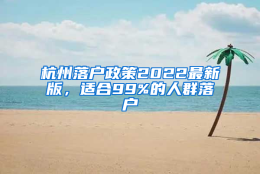 杭州落户政策2022最新版，适合99%的人群落户