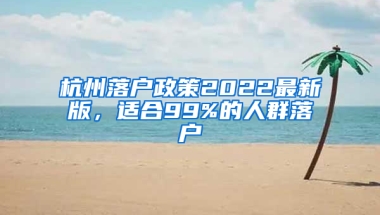 杭州落户政策2022最新版，适合99%的人群落户