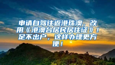 申请自驾往返港珠澳，改用《港澳台居民居住证》！足不出户，这样办理更方便！