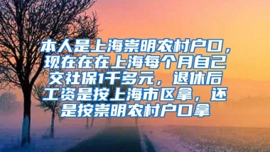 本人是上海崇明农村户口，现在在在上海每个月自己交社保1千多元，退休后工资是按上海市区拿，还是按崇明农村户口拿