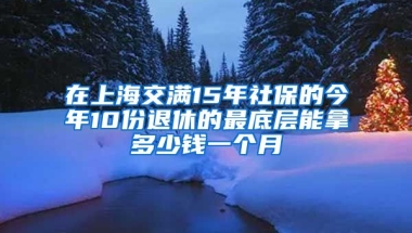 在上海交满15年社保的今年10份退休的最底层能拿多少钱一个月