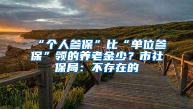 “个人参保”比“单位参保”领的养老金少？市社保局：不存在的