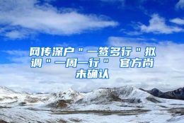 网传深户＂一签多行＂拟调＂一周一行＂ 官方尚未确认