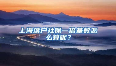 上海落户社保一倍基数怎么算呢？