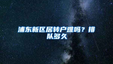 浦东新区居转户难吗？排队多久