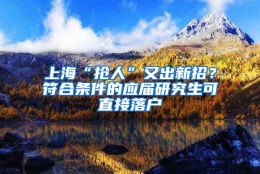 上海“抢人”又出新招？符合条件的应届研究生可直接落户