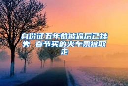 身份证五年前被偷后已挂失 春节买的火车票被取走