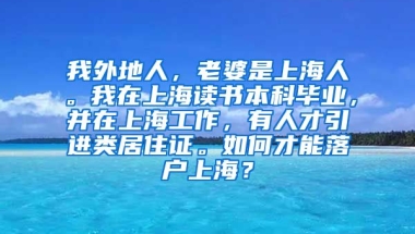 我外地人，老婆是上海人。我在上海读书本科毕业，并在上海工作，有人才引进类居住证。如何才能落户上海？