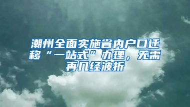 潮州全面实施省内户口迁移“一站式”办理，无需再几经波折