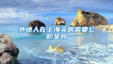 外地人在上海买房需要公积金吗