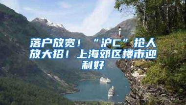 落户放宽！“沪C”抢人放大招！上海郊区楼市迎利好