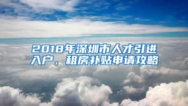 2018年深圳市人才引进入户，租房补贴申请攻略