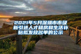 2021年5月深圳市市级新引进人才租房和生活补贴拟发放名单的公示