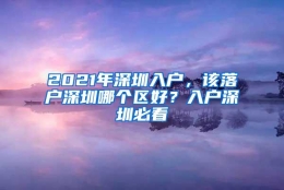 2021年深圳入户，该落户深圳哪个区好？入户深圳必看