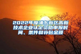 2022年度浦东新区高新技术企业认定资助申报时间、条件和补贴金额