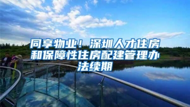 同享物业！深圳人才住房和保障性住房配建管理办法续期