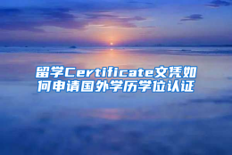 留学Certificate文凭如何申请国外学历学位认证