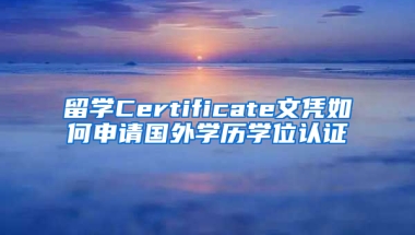 留学Certificate文凭如何申请国外学历学位认证