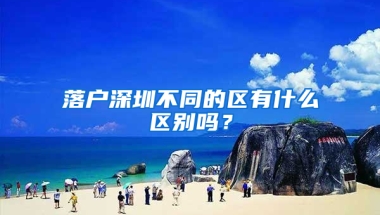 落户深圳不同的区有什么区别吗？