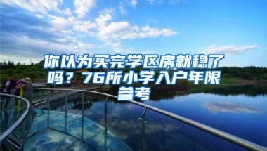 你以为买完学区房就稳了吗？76所小学入户年限参考