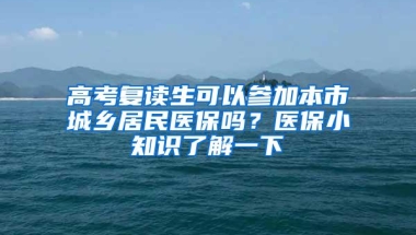 高考复读生可以参加本市城乡居民医保吗？医保小知识了解一下→