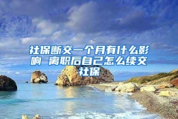 社保断交一个月有什么影响 离职后自己怎么续交社保