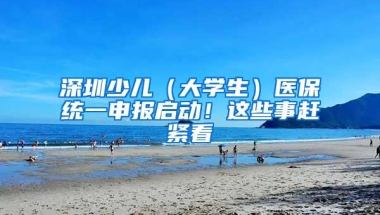 深圳少儿（大学生）医保统一申报启动！这些事赶紧看