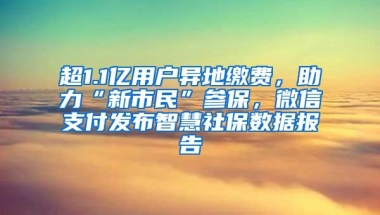 超1.1亿用户异地缴费，助力“新市民”参保，微信支付发布智慧社保数据报告