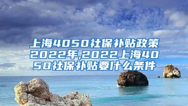 上海4050社保补贴政策2022年,2022上海4050社保补贴要什么条件