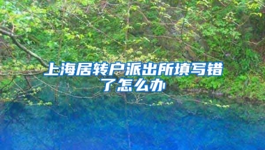 上海居转户派出所填写错了怎么办