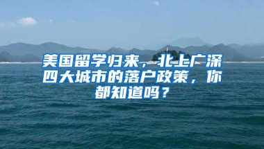 美国留学归来，北上广深四大城市的落户政策，你都知道吗？