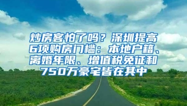 炒房客怕了吗？深圳提高6项购房门槛：本地户籍、离婚年限、增值税免征和750万豪宅皆在其中