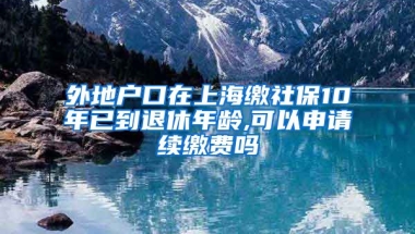 外地户口在上海缴社保10年已到退休年龄,可以申请续缴费吗