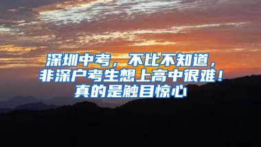 深圳中考，不比不知道，非深户考生想上高中很难！真的是触目惊心