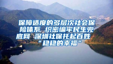 保障适度的多层次社会保险体系 织密编牢民生兜底网 深圳社保托起百姓“稳稳的幸福”