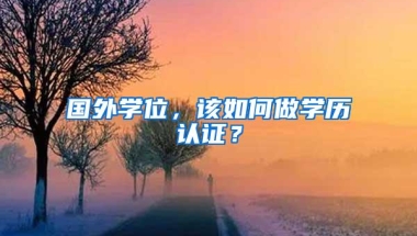 国外学位，该如何做学历认证？