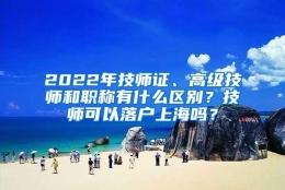 2022年技师证、高级技师和职称有什么区别？技师可以落户上海吗？