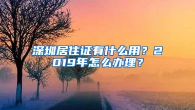 深圳居住证有什么用？2019年怎么办理？