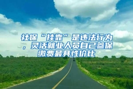 社保“挂靠”是违法行为，灵活就业人员自己参保缴费最具性价比