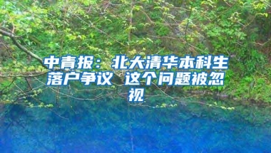 中青报：北大清华本科生落户争议 这个问题被忽视