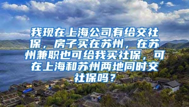 我现在上海公司有给交社保，房子买在苏州，在苏州兼职也可给我买社保，可在上海和苏州两地同时交社保吗？